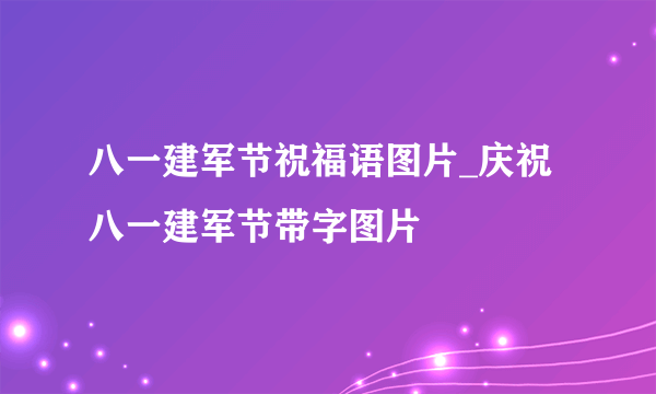 八一建军节祝福语图片_庆祝八一建军节带字图片