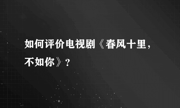 如何评价电视剧《春风十里，不如你》？