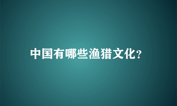 中国有哪些渔猎文化？