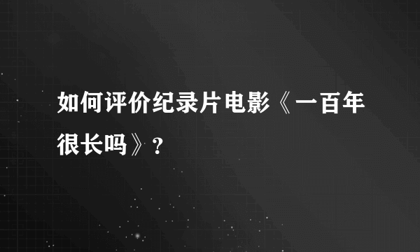 如何评价纪录片电影《一百年很长吗》？