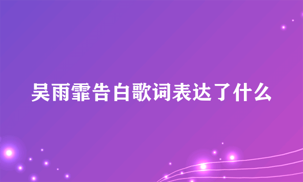 吴雨霏告白歌词表达了什么