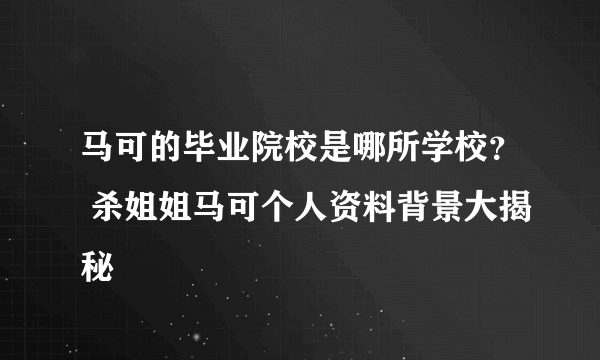 马可的毕业院校是哪所学校？ 杀姐姐马可个人资料背景大揭秘