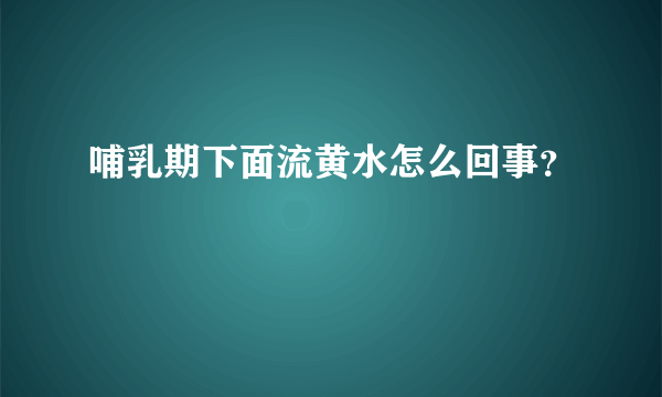 哺乳期下面流黄水怎么回事？