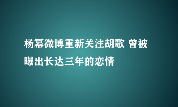 杨幂微博重新关注胡歌 曾被曝出长达三年的恋情