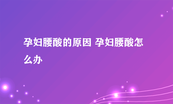 孕妇腰酸的原因 孕妇腰酸怎么办