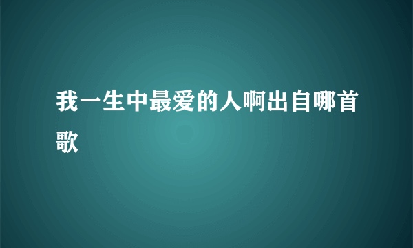 我一生中最爱的人啊出自哪首歌