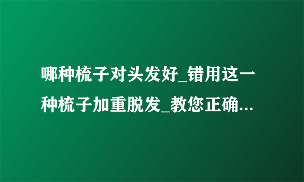 哪种梳子对头发好_错用这一种梳子加重脱发_教您正确梳头发的方法