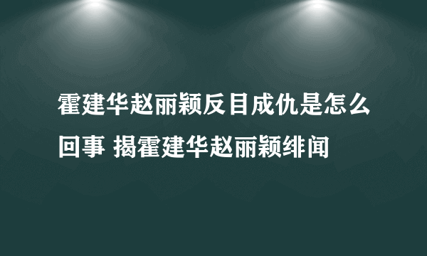 霍建华赵丽颖反目成仇是怎么回事 揭霍建华赵丽颖绯闻