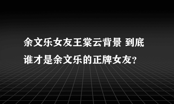 余文乐女友王棠云背景 到底谁才是余文乐的正牌女友？