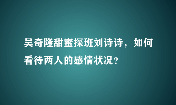 吴奇隆甜蜜探班刘诗诗，如何看待两人的感情状况？