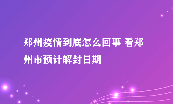 郑州疫情到底怎么回事 看郑州市预计解封日期