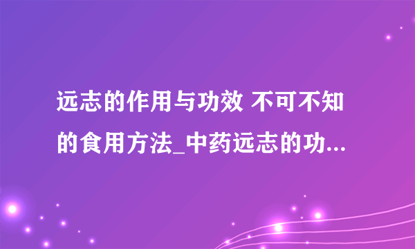 远志的作用与功效 不可不知的食用方法_中药远志的功效与作用简介_远志的食用方法_远志的禁忌是什么