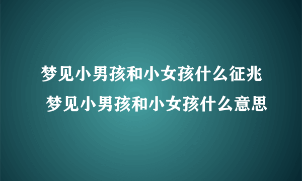 梦见小男孩和小女孩什么征兆 梦见小男孩和小女孩什么意思