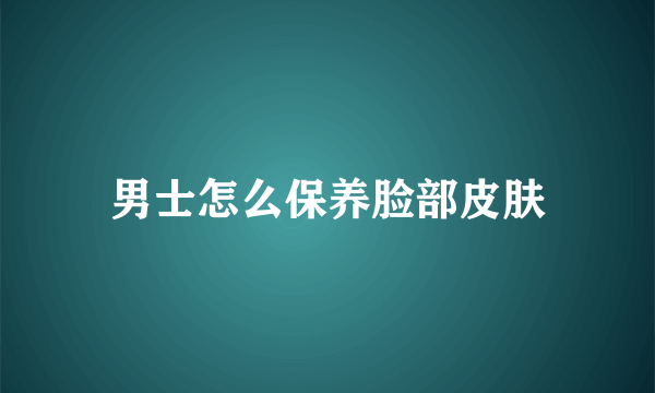 男士怎么保养脸部皮肤