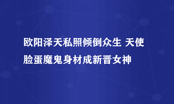 欧阳泽天私照倾倒众生 天使脸蛋魔鬼身材成新晋女神