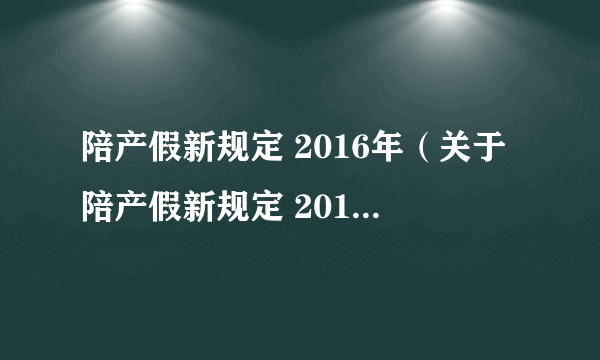 陪产假新规定 2016年（关于陪产假新规定 2016年的简介）