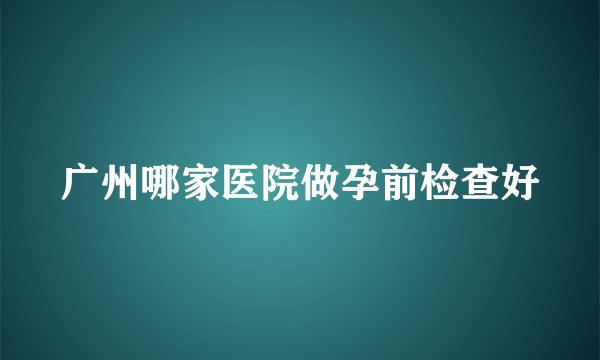 广州哪家医院做孕前检查好