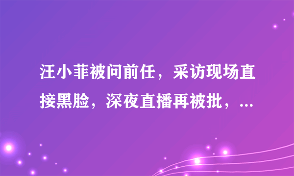 汪小菲被问前任，采访现场直接黑脸，深夜直播再被批，原因是什么呢？