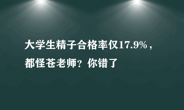 大学生精子合格率仅17.9%，都怪苍老师？你错了