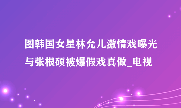 图韩国女星林允儿激情戏曝光与张根硕被爆假戏真做_电视