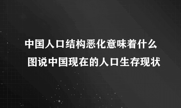 中国人口结构恶化意味着什么 图说中国现在的人口生存现状