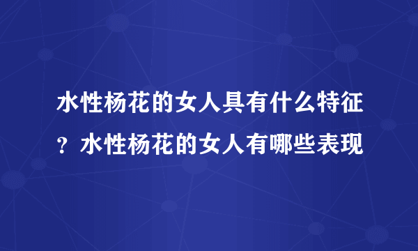 水性杨花的女人具有什么特征？水性杨花的女人有哪些表现