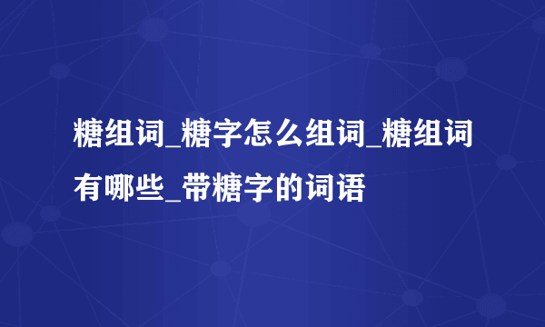 糖组词_糖字怎么组词_糖组词有哪些_带糖字的词语