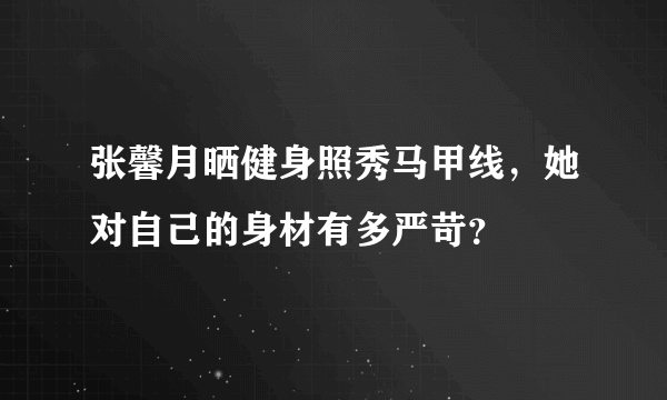 张馨月晒健身照秀马甲线，她对自己的身材有多严苛？