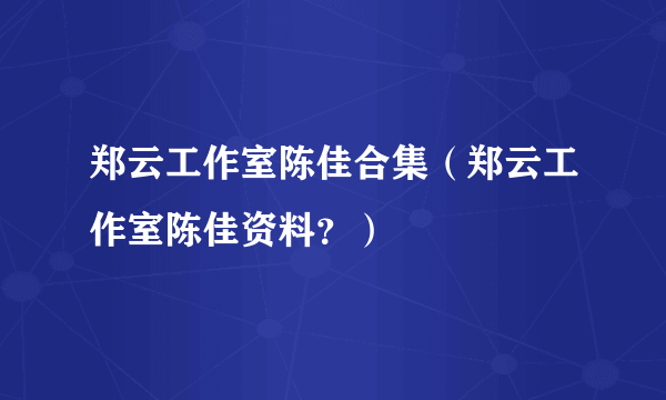 郑云工作室陈佳合集（郑云工作室陈佳资料？）