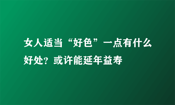 女人适当“好色”一点有什么好处？或许能延年益寿