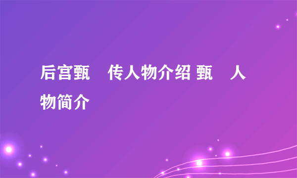 后宫甄嬛传人物介绍 甄嬛人物简介