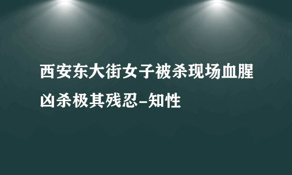 西安东大街女子被杀现场血腥凶杀极其残忍-知性