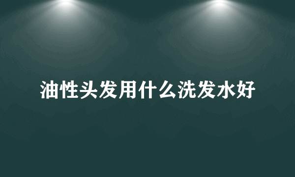 油性头发用什么洗发水好