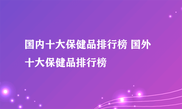 国内十大保健品排行榜 国外十大保健品排行榜