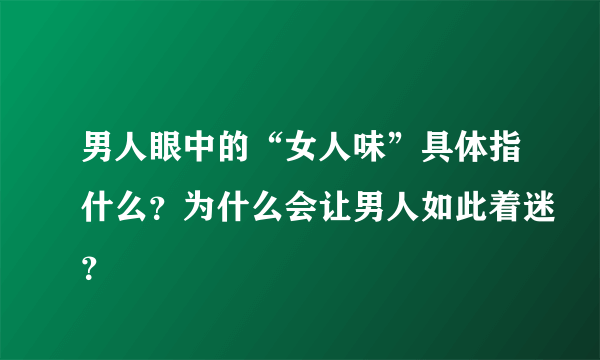 男人眼中的“女人味”具体指什么？为什么会让男人如此着迷？