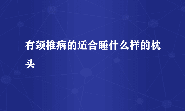 有颈椎病的适合睡什么样的枕头