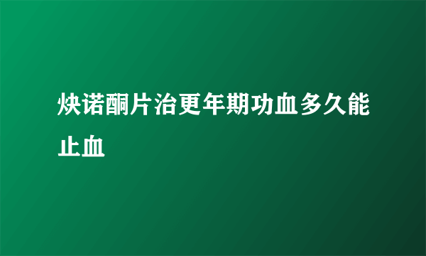 炔诺酮片治更年期功血多久能止血