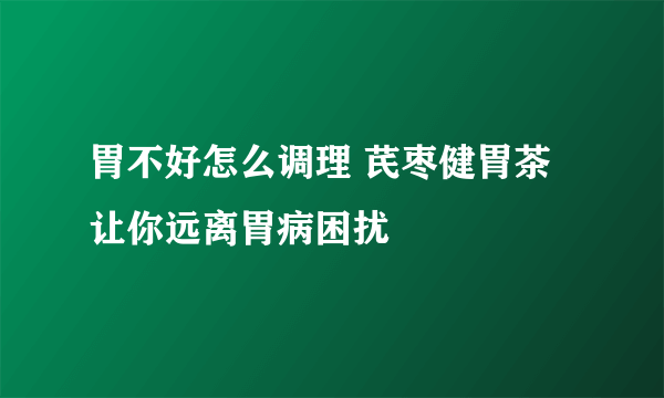 胃不好怎么调理 芪枣健胃茶让你远离胃病困扰