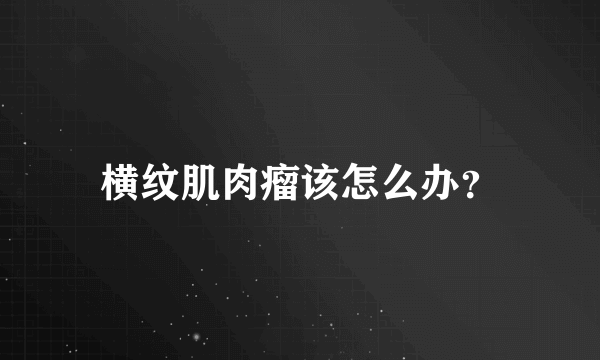 横纹肌肉瘤该怎么办？