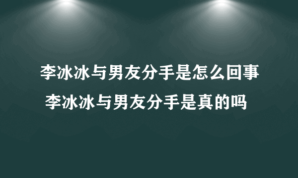 李冰冰与男友分手是怎么回事 李冰冰与男友分手是真的吗