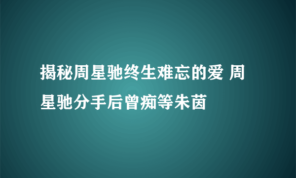 揭秘周星驰终生难忘的爱 周星驰分手后曾痴等朱茵