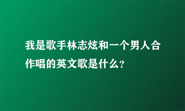 我是歌手林志炫和一个男人合作唱的英文歌是什么？