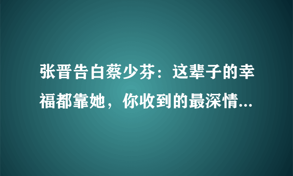 张晋告白蔡少芬：这辈子的幸福都靠她，你收到的最深情告白是什么？