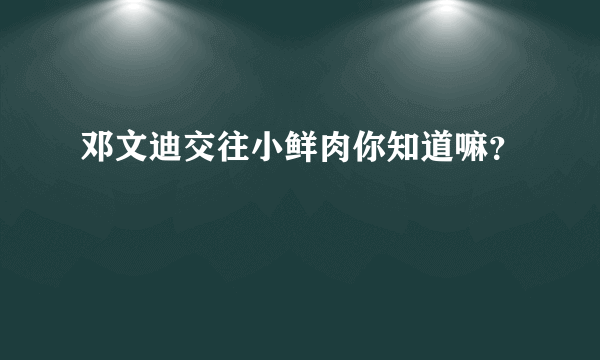 邓文迪交往小鲜肉你知道嘛？