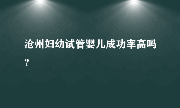 沧州妇幼试管婴儿成功率高吗？