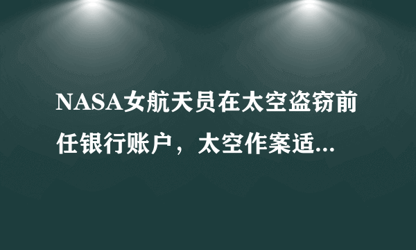 NASA女航天员在太空盗窃前任银行账户，太空作案适用于哪些法律规定？