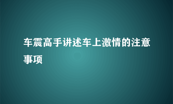 车震高手讲述车上激情的注意事项