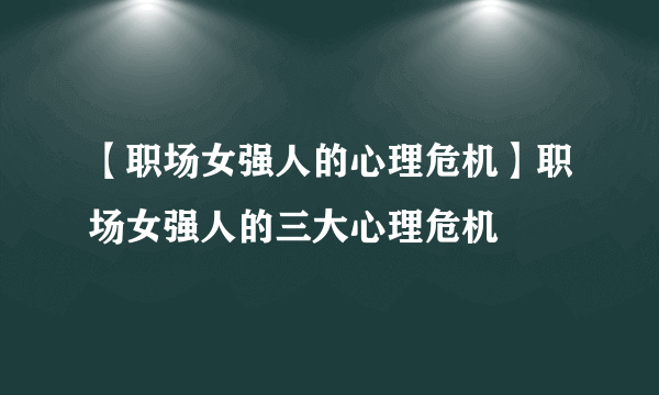 【职场女强人的心理危机】职场女强人的三大心理危机