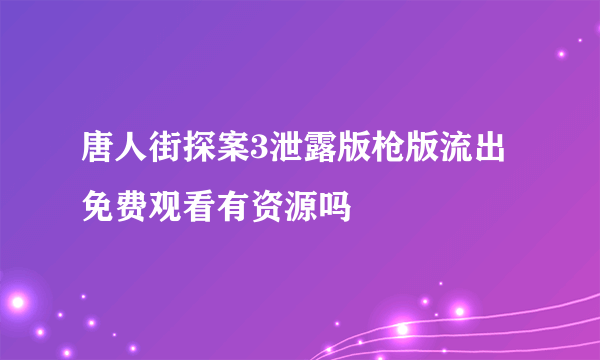 唐人街探案3泄露版枪版流出 免费观看有资源吗