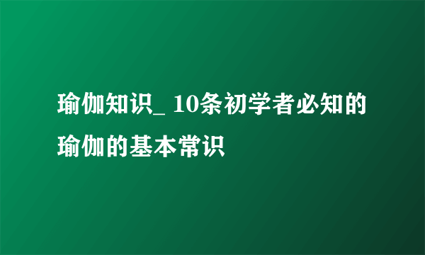 瑜伽知识_ 10条初学者必知的瑜伽的基本常识